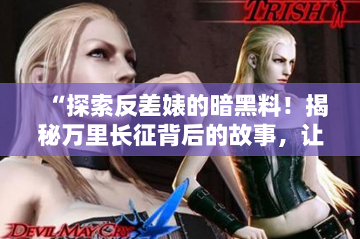 “探索反差婊的暗黑料！揭秘萬里長征背后的故事，讓你吃瓜同時心驚膽戰(zhàn)！”