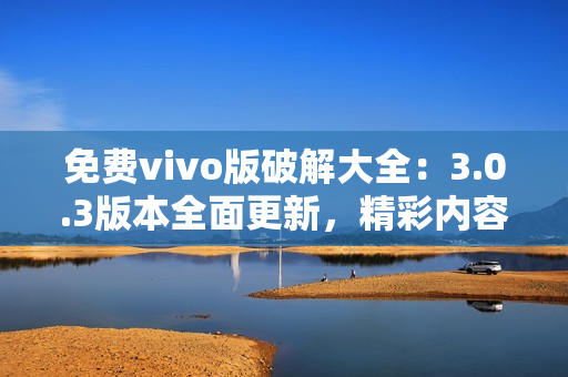 免費(fèi)vivo版破解大全：3.0.3版本全面更新，精彩內(nèi)容不容錯(cuò)過