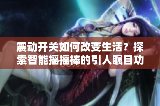 震動開關(guān)如何改變生活？探索智能搖搖棒的引人矚目功能