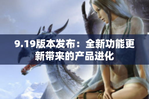 9.19版本發(fā)布：全新功能更新帶來的產(chǎn)品進(jìn)化