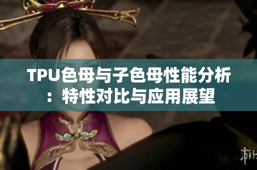 TPU色母與子色母性能分析：特性對比與應(yīng)用展望