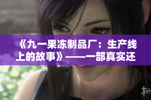 《九一果凍制品廠：生產(chǎn)線上的故事》——一部真實還原工廠生活的電視劇