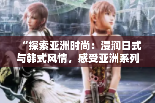 “探索亞洲時(shí)尚：浸潤日式與韓式風(fēng)情，感受亞洲系列的獨(dú)特魅力”