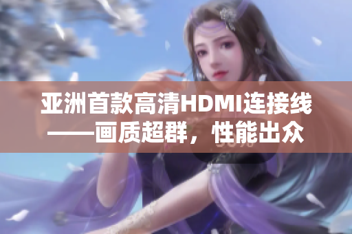 亞洲首款高清HDMI連接線——畫質(zhì)超群，性能出眾