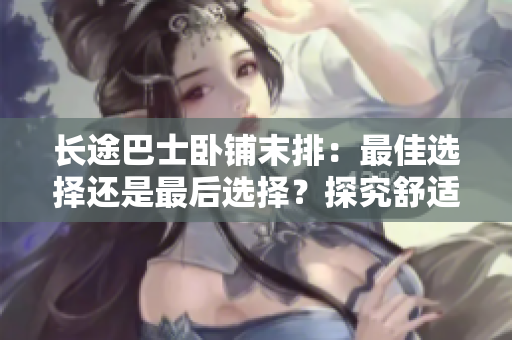 長途巴士臥鋪末排：最佳選擇還是最后選擇？探究舒適與便利的平衡