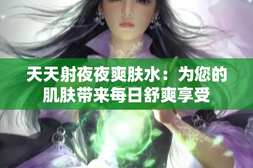 天天射夜夜爽膚水：為您的肌膚帶來(lái)每日舒爽享受