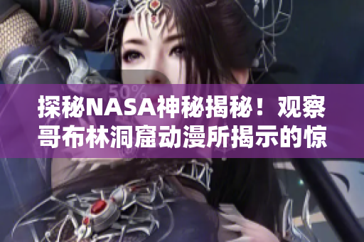 探秘NASA神秘揭秘！觀察哥布林洞窟動漫所揭示的驚人發(fā)現(xiàn)