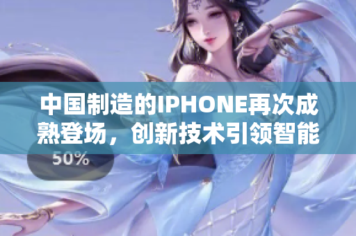 中國(guó)制造的IPHONE再次成熟登場(chǎng)，創(chuàng)新技術(shù)引領(lǐng)智能手機(jī)潮流