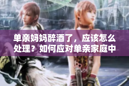 單親媽媽醉酒了，應該怎么處理？如何應對單親家庭中母親醉酒問題？