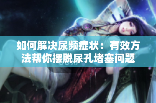 如何解決尿頻癥狀：有效方法幫你擺脫尿孔堵塞問(wèn)題