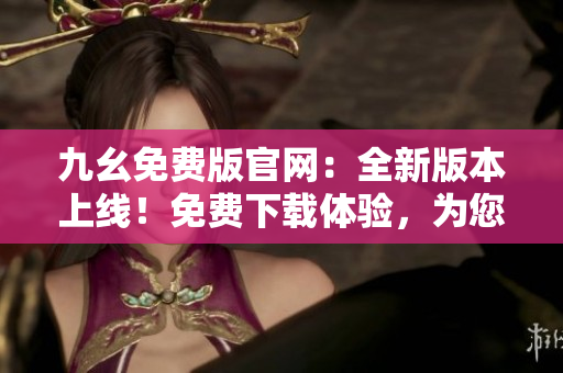 九幺免費版官網(wǎng)：全新版本上線！免費下載體驗，為您帶來更多精彩內(nèi)容！