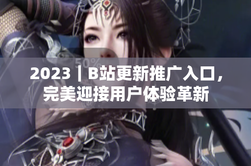 2023｜B站更新推廣入口，完美迎接用戶體驗革新