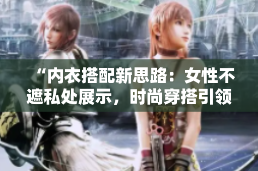 “內(nèi)衣搭配新思路：女性不遮私處展示，時尚穿搭引領潮流風向”
