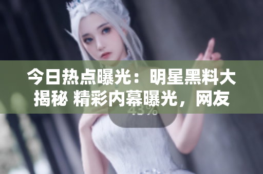 今日熱點曝光：明星黑料大揭秘 精彩內(nèi)幕曝光，網(wǎng)友瓜分吃瓜群眾仍在議論紛紛