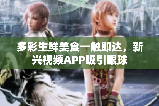 多彩生鮮美食一觸即達(dá)，新興視頻APP吸引眼球