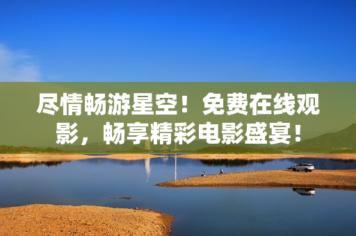 盡情暢游星空！免費在線觀影，暢享精彩電影盛宴！