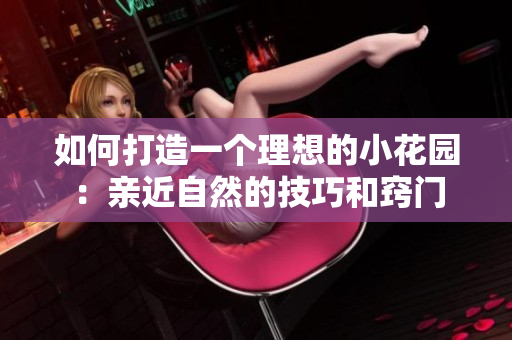 如何打造一個(gè)理想的小花園：親近自然的技巧和竅門(mén)