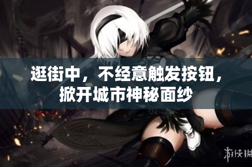逛街中，不經(jīng)意觸發(fā)按鈕，掀開(kāi)城市神秘面紗