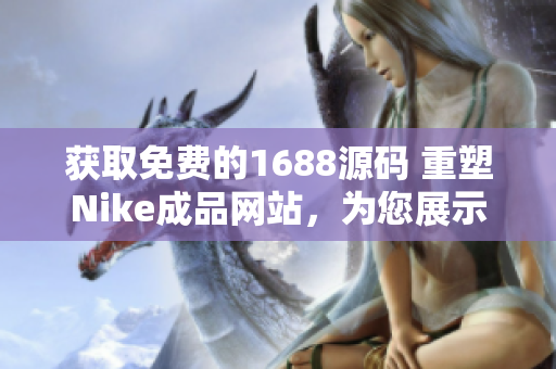 獲取免費(fèi)的1688源碼 重塑Nike成品網(wǎng)站，為您展示精致設(shè)計(jì)與高品質(zhì)產(chǎn)品