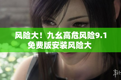 風(fēng)險大！九幺高危風(fēng)險9.1免費版安裝風(fēng)險大 