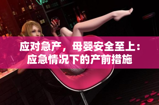 應(yīng)對急產(chǎn)，母嬰安全至上：應(yīng)急情況下的產(chǎn)前措施