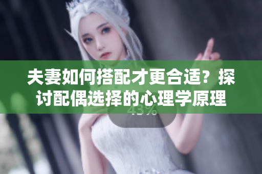 夫妻如何搭配才更合適？探討配偶選擇的心理學(xué)原理