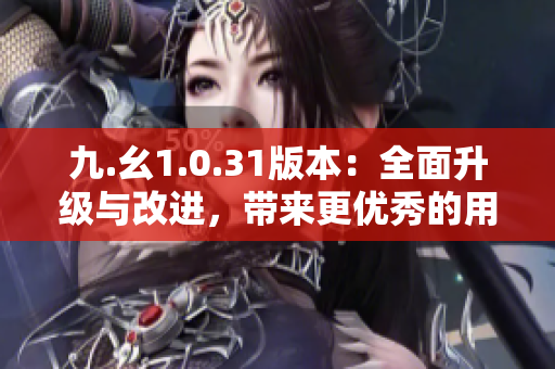 九.幺1.0.31版本：全面升級(jí)與改進(jìn)，帶來(lái)更優(yōu)秀的用戶體驗(yàn)