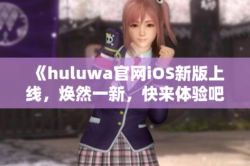 《huluwa官網(wǎng)iOS新版上線，煥然一新，快來體驗(yàn)吧！》