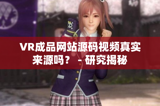 VR成品網(wǎng)站源碼視頻真實(shí)來(lái)源嗎？ - 研究揭秘