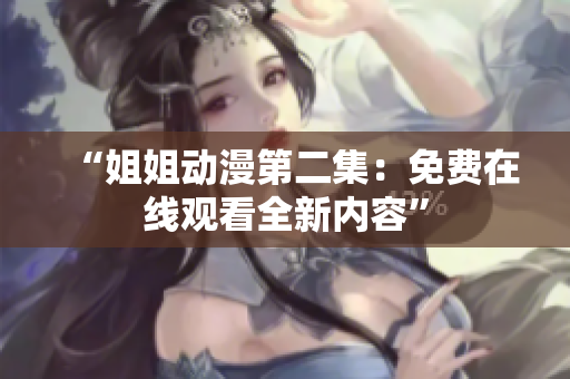 “姐姐動(dòng)漫第二集：免費(fèi)在線觀看全新內(nèi)容”