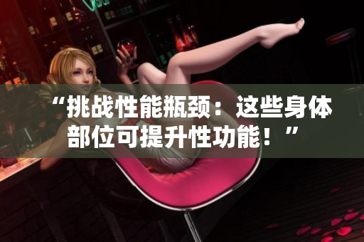 “挑戰(zhàn)性能瓶頸：這些身體部位可提升性功能！”
