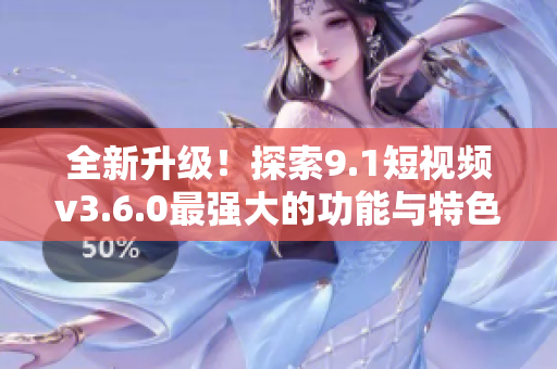 全新升級！探索9.1短視頻v3.6.0最強大的功能與特色