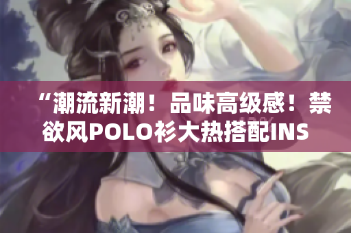“潮流新潮！品味高級感！禁欲風(fēng)POLO衫大熱搭配INS穿搭！”