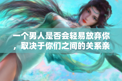 一個(gè)男人是否會(huì)輕易放棄你，取決于你們之間的關(guān)系親密程度
