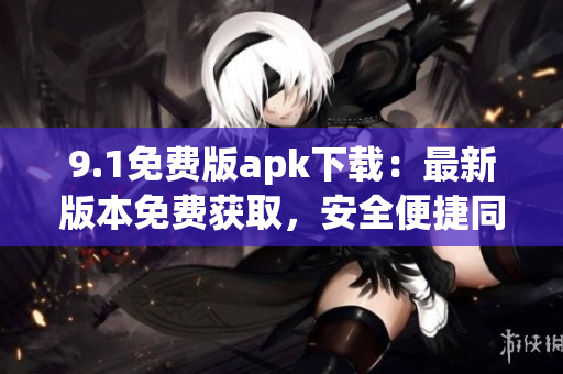 9.1免費版apk下載：最新版本免費獲取，安全便捷同步更新
