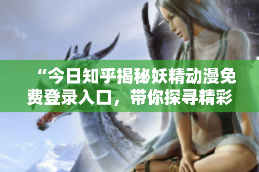 “今日知乎揭秘妖精動漫免費登錄入口，帶你探尋精彩世界”