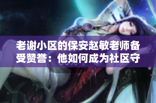 老謝小區(qū)的保安趙敏老師備受贊譽(yù)：他如何成為社區(qū)守護(hù)者的楷模？