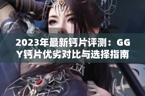 2023年最新鈣片評測：GGY鈣片優(yōu)劣對比與選擇指南