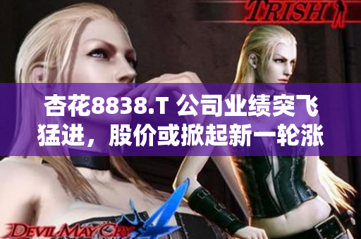 杏花8838.T 公司業(yè)績突飛猛進(jìn)，股價(jià)或掀起新一輪漲勢