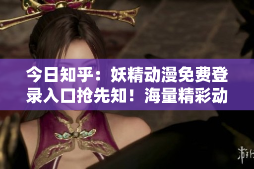 今日知乎：妖精動(dòng)漫免費(fèi)登錄入口搶先知！海量精彩動(dòng)漫內(nèi)容等你免費(fèi)觀看！