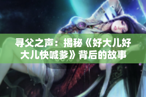 尋父之聲：揭秘《好大兒好大兒快喊爹》背后的故事