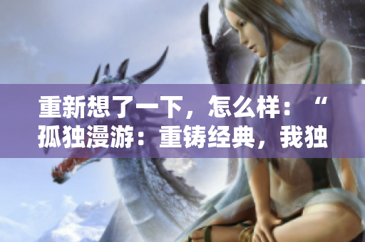 重新想了一下，怎么樣：“孤獨漫游：重鑄經(jīng)典，我獨自升級漫畫”？