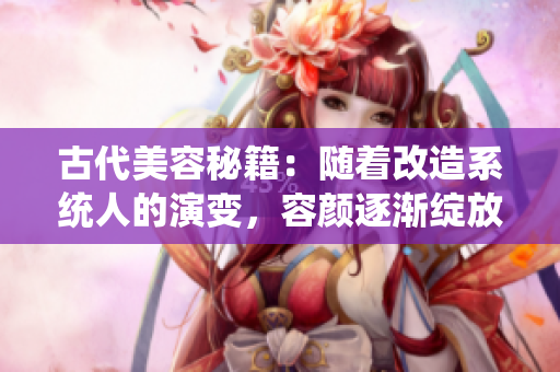 古代美容秘籍：隨著改造系統(tǒng)人的演變，容顏逐漸綻放盛世風(fēng)華