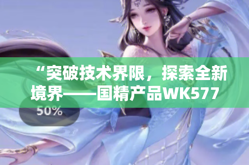“突破技術(shù)界限，探索全新境界——國(guó)精產(chǎn)品WK5777帶來革命性創(chuàng)新！”