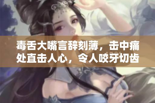 毒舌大嘴言辭刻薄，擊中痛處直擊人心，令人咬牙切齒的惡毒語錄