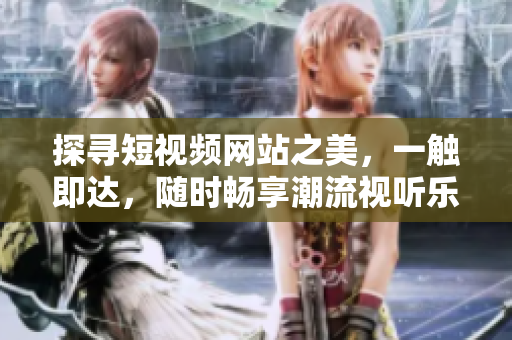 探尋短視頻網(wǎng)站之美，一觸即達，隨時暢享潮流視聽樂趣