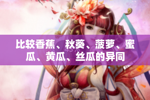 比較香蕉、秋葵、菠蘿、蜜瓜、黃瓜、絲瓜的異同