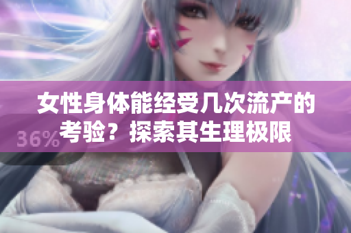 女性身體能經(jīng)受幾次流產(chǎn)的考驗(yàn)？探索其生理極限