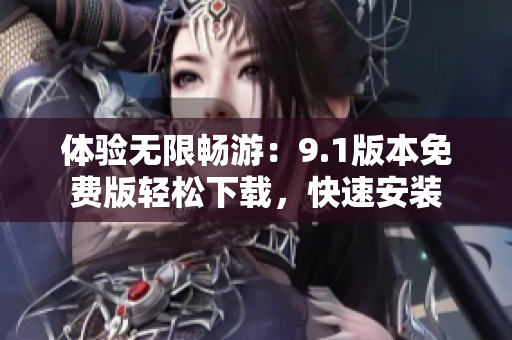 體驗無限暢游：9.1版本免費版輕松下載，快速安裝