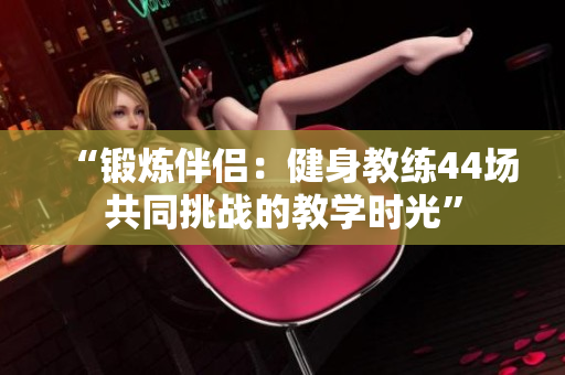 “鍛煉伴侶：健身教練44場共同挑戰(zhàn)的教學時光”